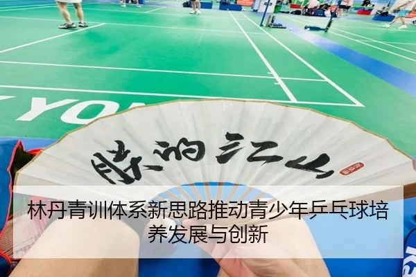 林丹青训体系新思路推动青少年乒乓球培养发展与创新