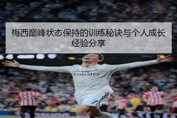 梅西巅峰状态保持的训练秘诀与个人成长经验分享